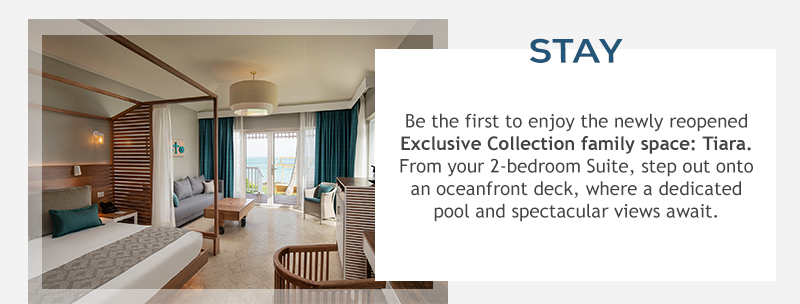 STAY: Be the first to enjoy the newly reopened Exclusive Collection family space: Tiara. From your 2-bedroom Suite, step out onto an oceanfront deck, where a dedicated pool and spectacular views await.
